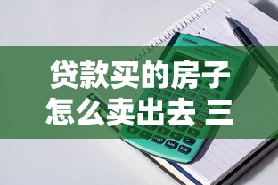 贷款买的房子怎么卖出去 三种主流方式及详细操作流程