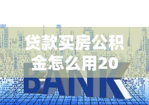 贷款买房公积金怎么用2025年公积金贷款买房申请步骤详解