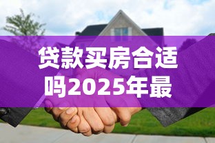 贷款买房合适吗2025年最新分析