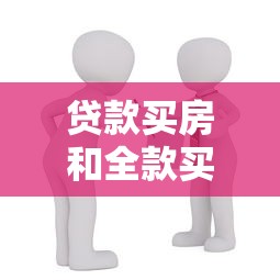 贷款买房和全款买房哪个更划算 两种购房方式优缺点对比分析