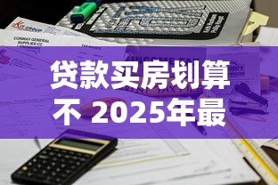 贷款买房划算不 2025年最新深度分析帮你算清这笔账