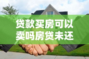 贷款买房可以卖吗房贷未还清出售房产详细流程指南