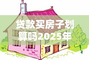 贷款买房子划算吗2025年利弊分析与省钱购房实战指南