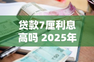 贷款7厘利息高吗 2025年最新利率水平分析与对比