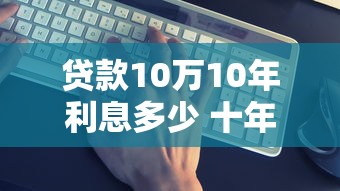 贷款10万10年利息多少 十年还款计划详细计算