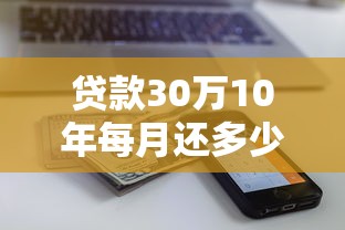 贷款30万10年每月还多少 30万贷款10年利息计算 低利率贷款30万10年还款方案