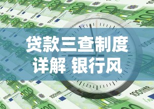贷款三查制度详解 银行风控必看的贷款三查操作指南