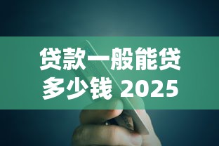 贷款一般能贷多少钱 2025最新贷款额度全解析