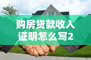 购房贷款收入证明怎么写2025年最新模板及注意事项