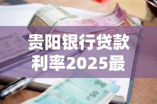 贵阳银行贷款利率2025最新政策解读及省钱技巧全攻略
