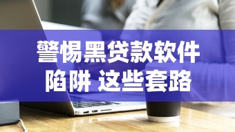 警惕黑贷款软件陷阱 这些套路你一定要知道