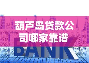 葫芦岛贷款公司哪家靠谱 葫芦岛贷款公司最新利率对比