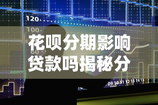 花呗分期影响贷款吗揭秘分期还款对征信和房贷审批的3大关键影响