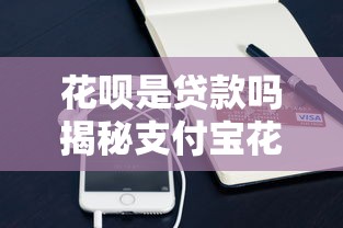花呗是贷款吗揭秘支付宝花呗的真实属性和使用注意事项