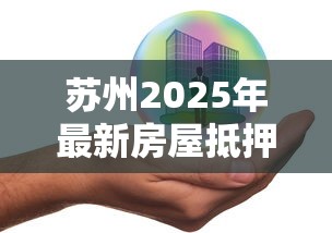苏州2025年最新房屋抵押贷款政策及办理流程全解析