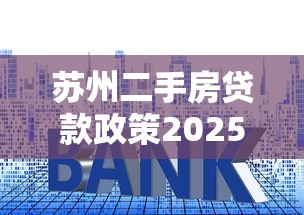 苏州二手房贷款政策2025最新解读及利率首付指南