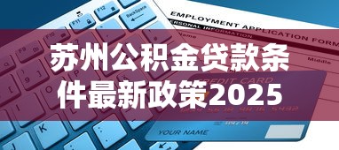 苏州公积金贷款条件最新政策2025年申请指南