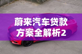 蔚来汽车贷款方案全解析2025最新购车金融政策与BaaS选择指南