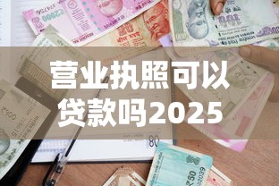营业执照可以贷款吗2025年最新申请条件详解与银行流程指南