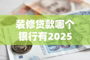 装修贷款哪个银行有2025年最新推荐清单申请攻略