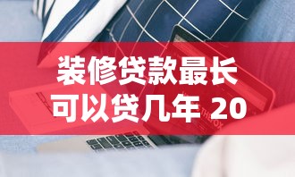 装修贷款最长可以贷几年 2025年最新期限政策详解
