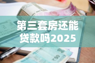 第三套房还能贷款吗2025最新政策解读：首付比例与申请条件全解析
