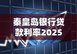 秦皇岛银行贷款利率2025最新政策及申请条件指南