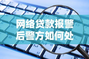 网络贷款报警后警方如何处理这些你需要知道的流程