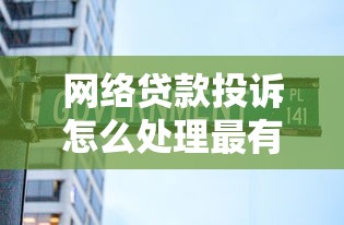 网络贷款投诉怎么处理最有效？2025最新维权指南
