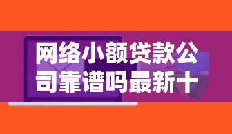 网络小额贷款公司靠谱吗最新十大正规平台排名