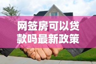 网签房可以贷款吗最新政策解读及办理流程全攻略