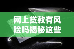 网上贷款有风险吗揭秘这些陷阱你一定要知道