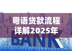 粤语贷款流程详解2025年最新申请条件及优惠利率查询