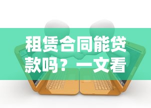租赁合同能贷款吗？一文看懂租赁合同贷款的真实可行性