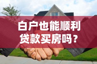 白户也能顺利贷款买房吗？新手必看的房贷申请攻略