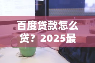 百度贷款怎么贷？2025最新申请条件与操作流程全解析