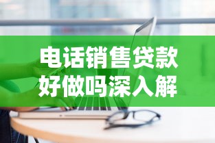 电话销售贷款好做吗深入解析工作前景与赚钱技巧揭秘