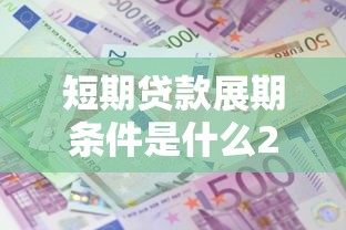 短期贷款展期条件是什么2025年最新规定展期对征信影响大吗