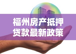 福州房产抵押贷款最新政策及办理流程指南