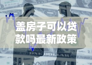 盖房子可以贷款吗最新政策解读和办理流程全攻略