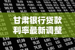 甘肃银行贷款利率最新调整详情及2025年申请条件解析