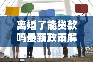 离婚了能贷款吗最新政策解读 离婚人士必看的贷款申请攻略