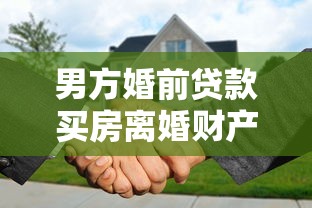 男方婚前贷款买房离婚财产分割权威指南全解析