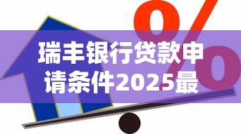瑞丰银行贷款申请条件2025最新版：信用贷20万免担保全攻略
