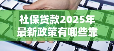社保贷款2025年最新政策有哪些靠谱银行可以申请