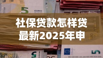 社保贷款怎样贷最新2025年申请条件流程全攻略