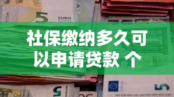社保缴纳多久可以申请贷款 个人社保贷款条件及办理流程详解