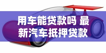用车能贷款吗 最新汽车抵押贷款攻略全解析