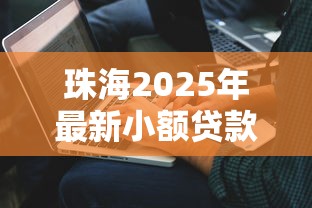 珠海2025年最新小额贷款公司排名及正规机构名录查询指南