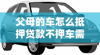 父母的车怎么抵押贷款不押车需要什么手续